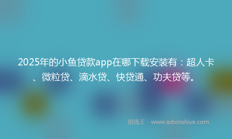 2025年的小鱼贷款app在哪下载安装有：超人卡、微粒贷、滴水贷、快贷通、功夫贷等。