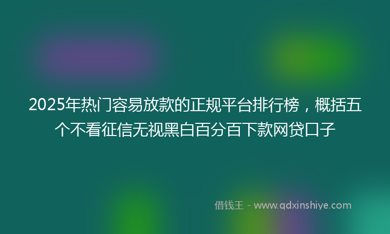 2025年热门容易放款的正规平台排行榜，概括五个不看征信无视黑白百分百下款网贷口子