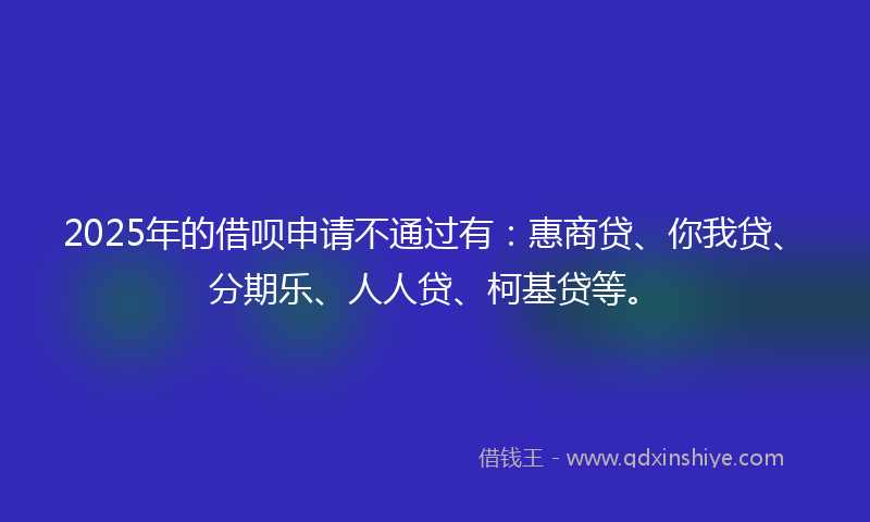 2025年的借呗申请不通过有：惠商贷、你我贷、分期乐、人人贷、柯基贷等。