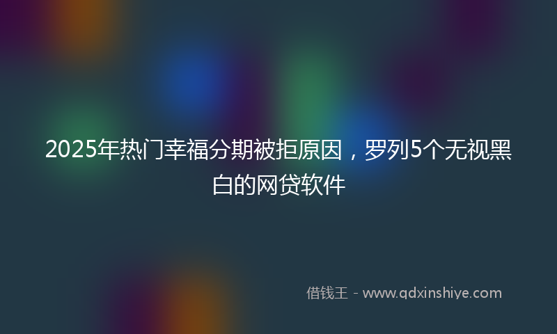 2025年热门幸福分期被拒原因，罗列5个无视黑白的网贷软件