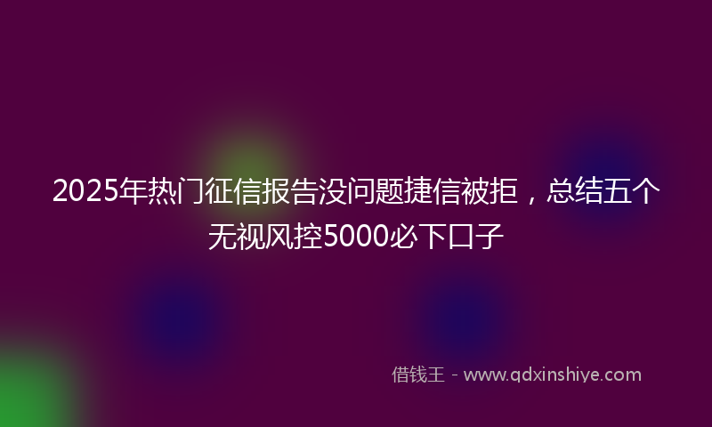 2025年热门征信报告没问题捷信被拒，总结五个无视风控5000必下口子