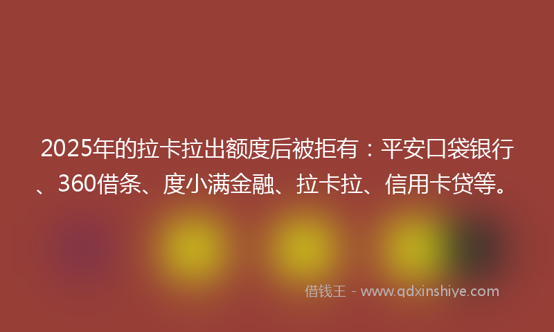 2025年的拉卡拉出额度后被拒有：平安口袋银行、360借条、度小满金融、拉卡拉、信用卡贷等。
