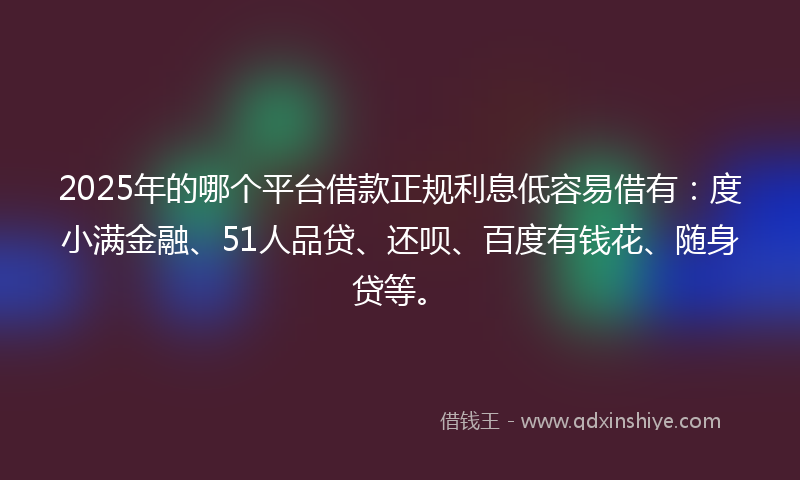 2025年的哪个平台借款正规利息低容易借有：度小满金融、51人品贷、还呗、百度有钱花、随身贷等。
