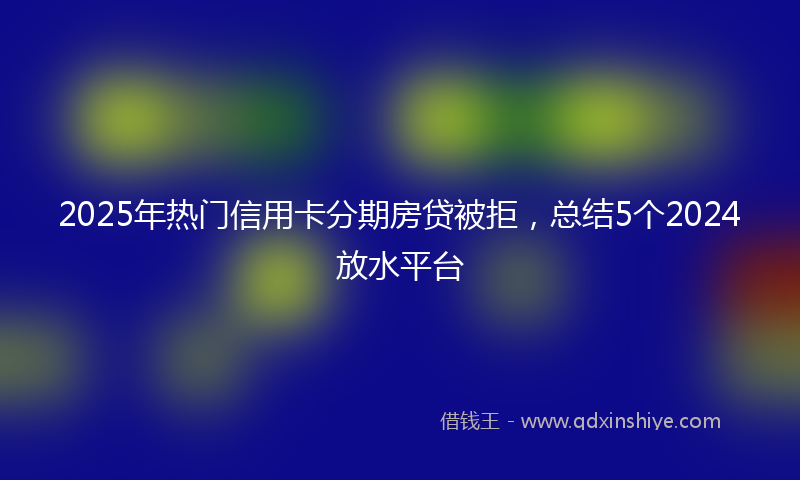 2025年热门信用卡分期房贷被拒，总结5个2024放水平台
