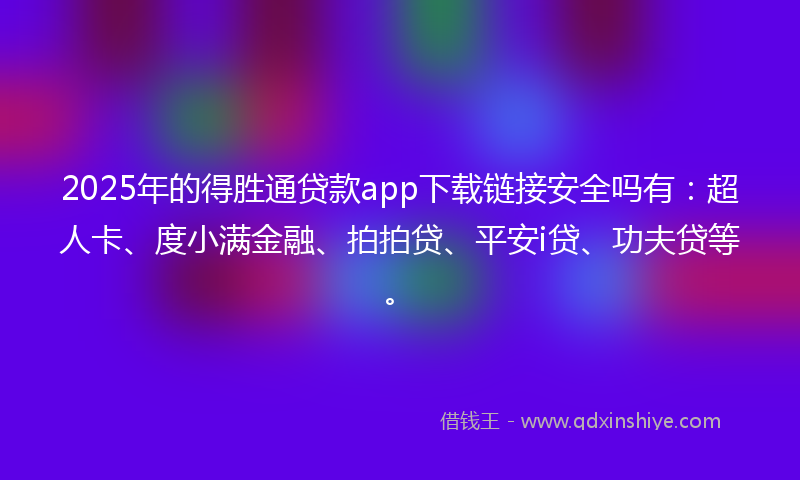 2025年的得胜通贷款app下载链接安全吗有：超人卡、度小满金融、拍拍贷、平安i贷、功夫贷等。