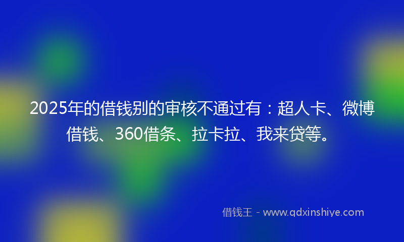 2025年的借钱别的审核不通过有：超人卡、微博借钱、360借条、拉卡拉、我来贷等。