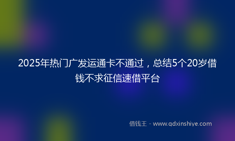 2025年热门广发运通卡不通过，总结5个20岁借钱不求征信速借平台