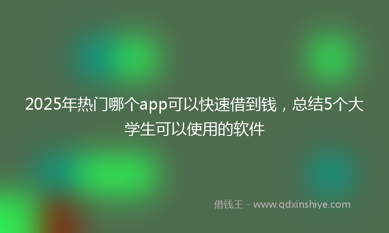 2025年热门哪个app可以快速借到钱，总结5个大学生可以使用的软件