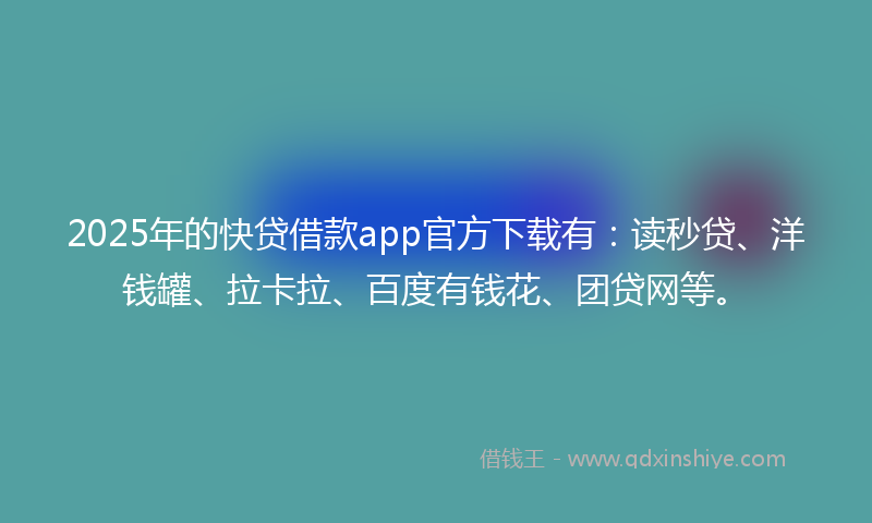 2025年的快贷借款app官方下载有：读秒贷、洋钱罐、拉卡拉、百度有钱花、团贷网等。