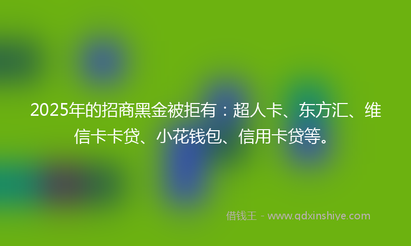 2025年的招商黑金被拒有：超人卡、东方汇、维信卡卡贷、小花钱包、信用卡贷等。