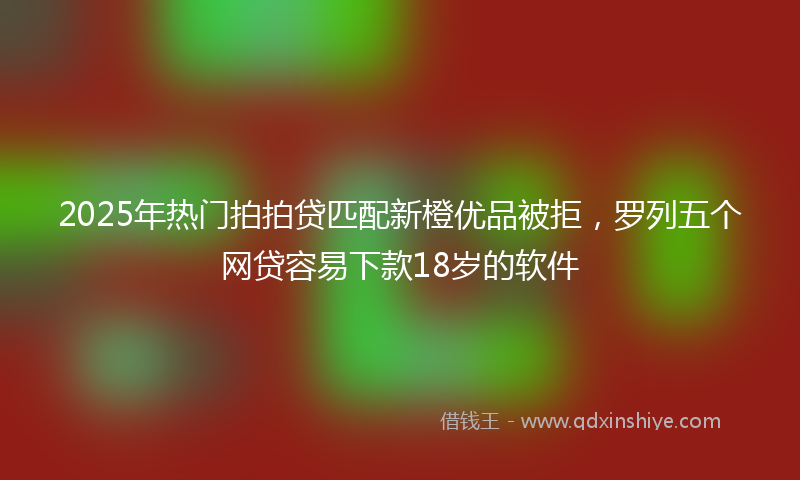 2025年热门拍拍贷匹配新橙优品被拒，罗列五个网贷容易下款18岁的软件