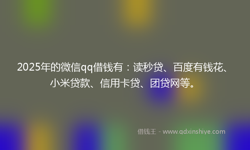 2025年的微信qq借钱有：读秒贷、百度有钱花、小米贷款、信用卡贷、团贷网等。