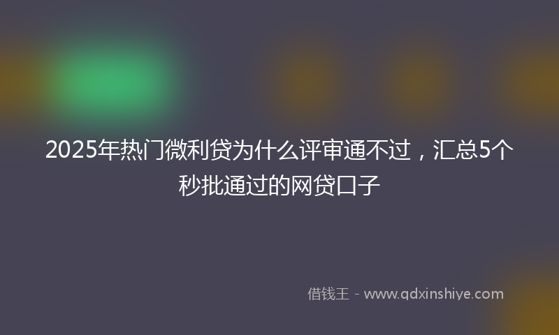 2025年热门微利贷为什么评审通不过，汇总5个秒批通过的网贷口子