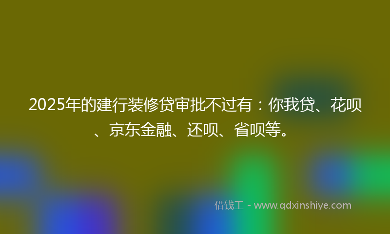 2025年的建行装修贷审批不过有：你我贷、花呗、京东金融、还呗、省呗等。