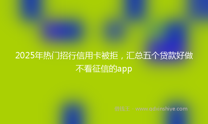 2025年热门招行信用卡被拒，汇总五个贷款好做不看征信的app