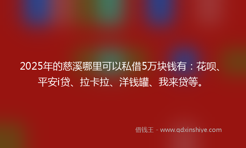 2025年的慈溪哪里可以私借5万块钱有：花呗、平安i贷、拉卡拉、洋钱罐、我来贷等。
