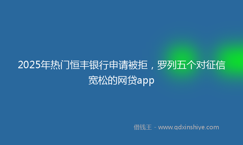 2025年热门恒丰银行申请被拒，罗列五个对征信宽松的网贷app