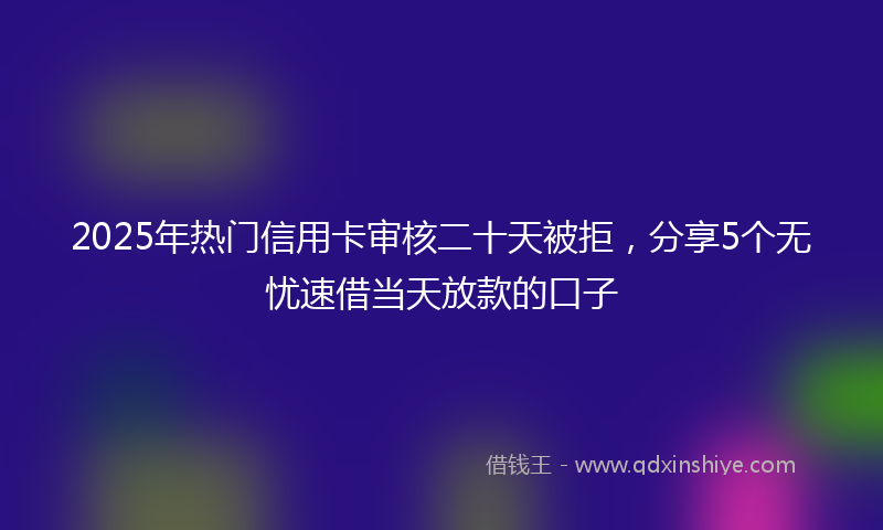 2025年热门信用卡审核二十天被拒，分享5个无忧速借当天放款的口子