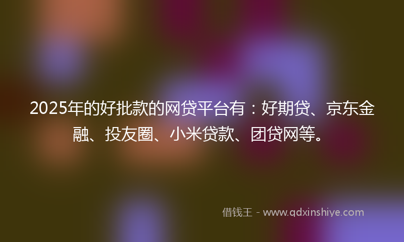 2025年的好批款的网贷平台有：好期贷、京东金融、投友圈、小米贷款、团贷网等。