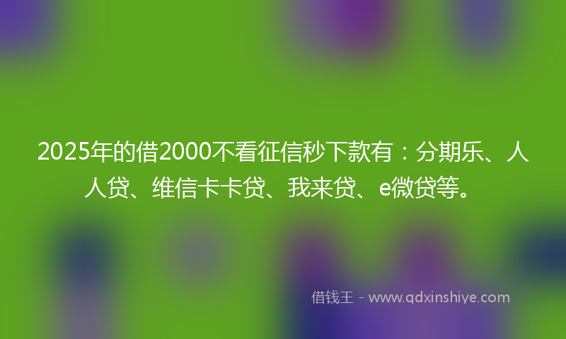 2025年的借2000不看征信秒下款有：分期乐、人人贷、维信卡卡贷、我来贷、e微贷等。
