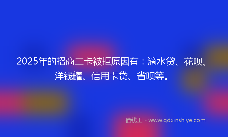 2025年的招商二卡被拒原因有：滴水贷、花呗、洋钱罐、信用卡贷、省呗等。
