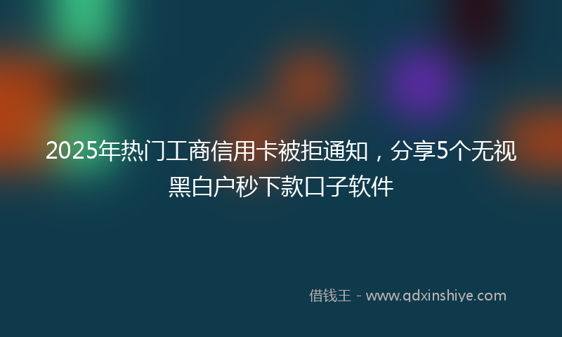 2025年热门工商信用卡被拒通知，分享5个无视黑白户秒下款口子软件