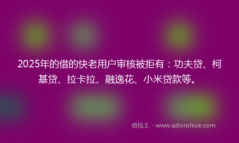 2025年的借的快老用户审核被拒有：功夫贷、柯基贷、拉卡拉、融逸花、小米贷款等。