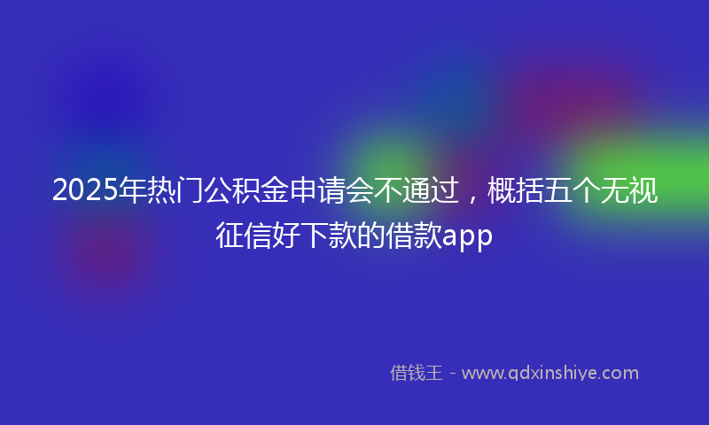 2025年热门公积金申请会不通过，概括五个无视征信好下款的借款app