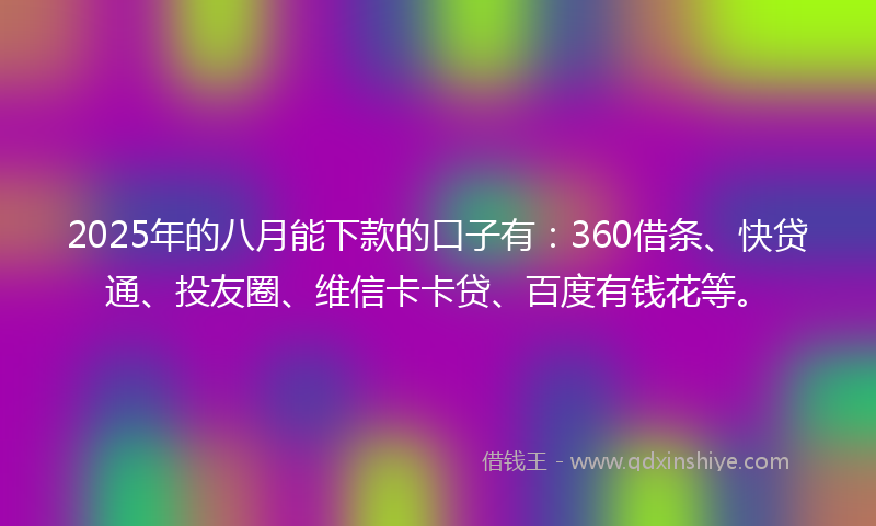 2025年的八月能下款的口子有：360借条、快贷通、投友圈、维信卡卡贷、百度有钱花等。