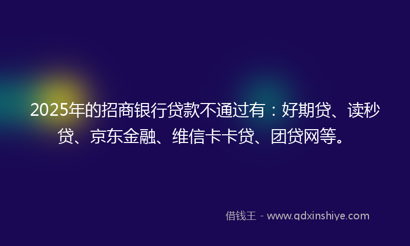 2025年的招商银行贷款不通过有：好期贷、读秒贷、京东金融、维信卡卡贷、团贷网等。