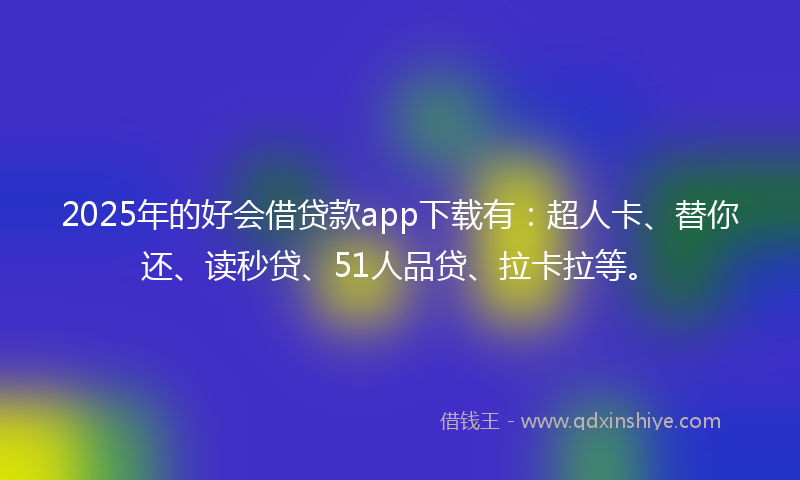 2025年的好会借贷款app下载有：超人卡、替你还、读秒贷、51人品贷、拉卡拉等。
