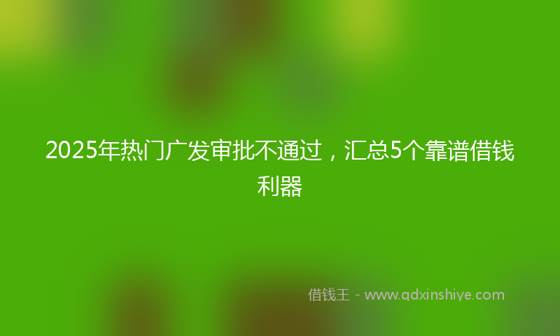 2025年热门广发审批不通过，汇总5个靠谱借钱利器