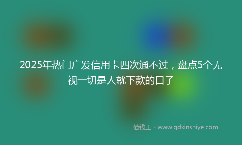 2025年热门广发信用卡四次通不过，盘点5个无视一切是人就下款的口子