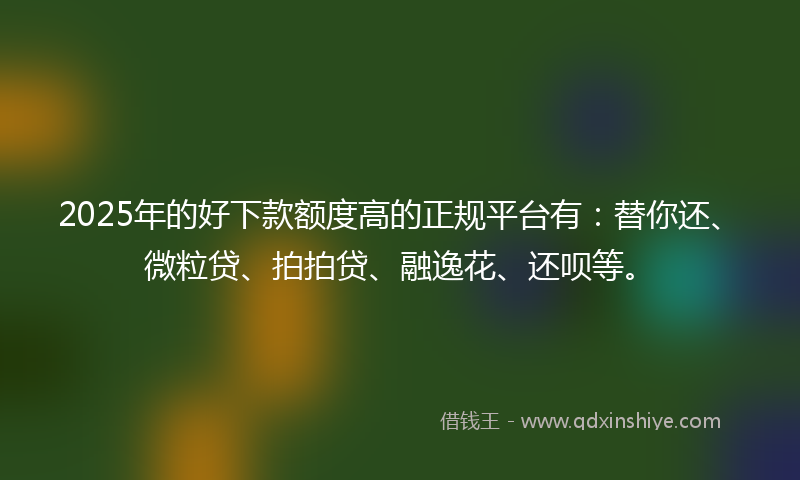 2025年的好下款额度高的正规平台有：替你还、微粒贷、拍拍贷、融逸花、还呗等。