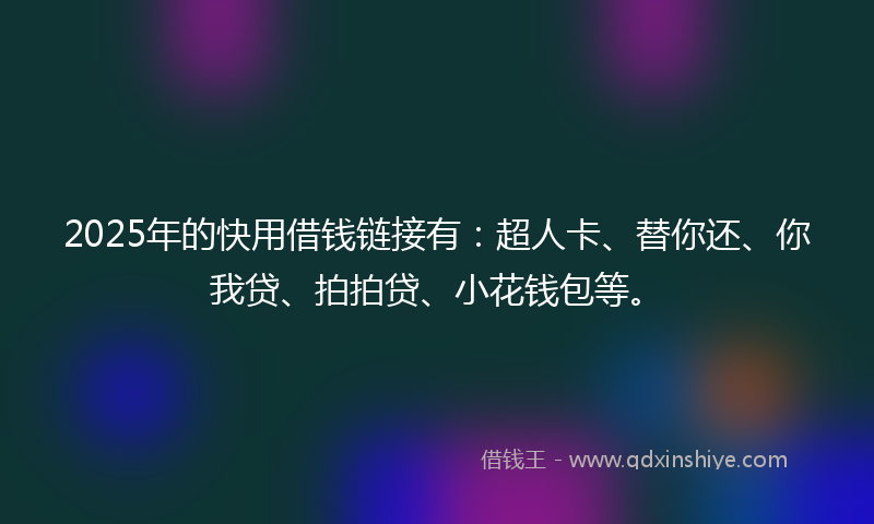 2025年的快用借钱链接有：超人卡、替你还、你我贷、拍拍贷、小花钱包等。
