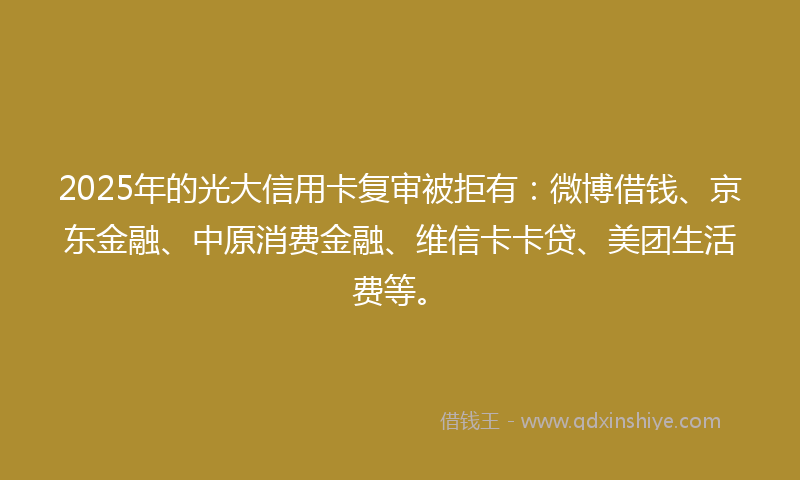 2025年的光大信用卡复审被拒有：微博借钱、京东金融、中原消费金融、维信卡卡贷、美团生活费等。