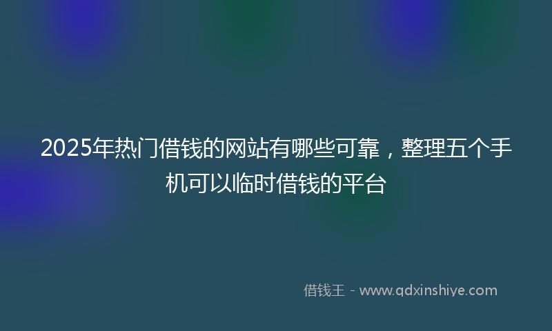 2025年热门借钱的网站有哪些可靠，整理五个手机可以临时借钱的平台