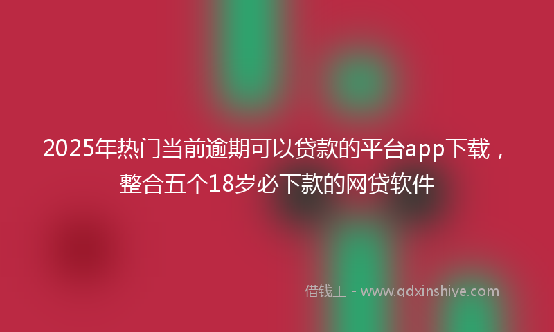 2025年热门当前逾期可以贷款的平台app下载，整合五个18岁必下款的网贷软件