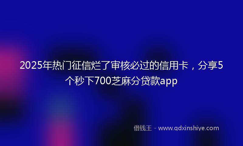 2025年热门征信烂了审核必过的信用卡，分享5个秒下700芝麻分贷款app