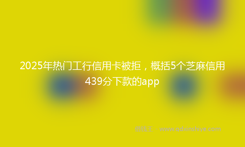 2025年热门工行信用卡被拒，概括5个芝麻信用439分下款的app