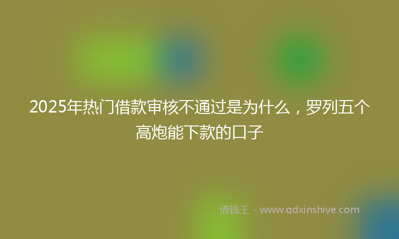 2025年热门借款审核不通过是为什么，罗列五个高炮能下款的口子