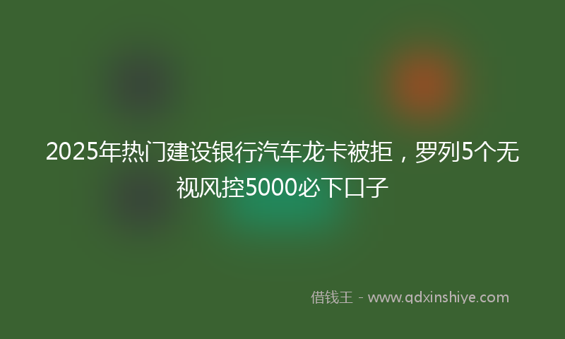 2025年热门建设银行汽车龙卡被拒，罗列5个无视风控5000必下口子