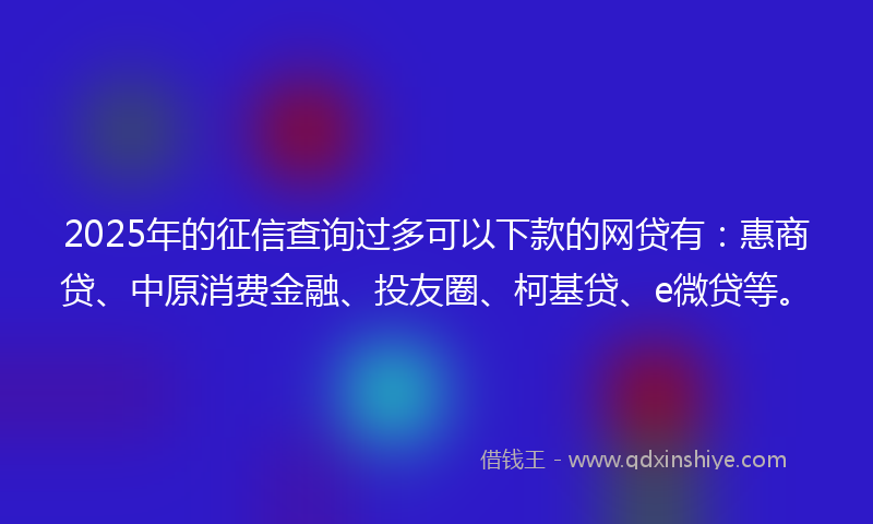 2025年的征信查询过多可以下款的网贷有：惠商贷、中原消费金融、投友圈、柯基贷、e微贷等。