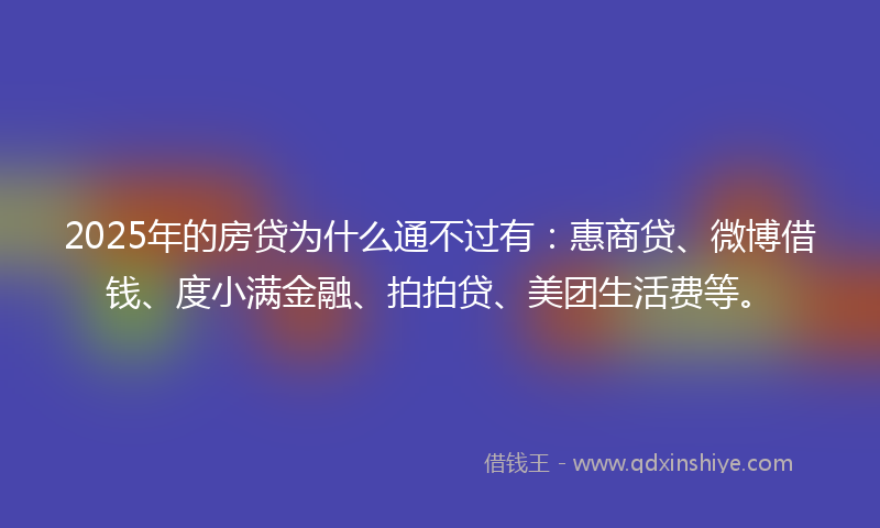 2025年的房贷为什么通不过有：惠商贷、微博借钱、度小满金融、拍拍贷、美团生活费等。