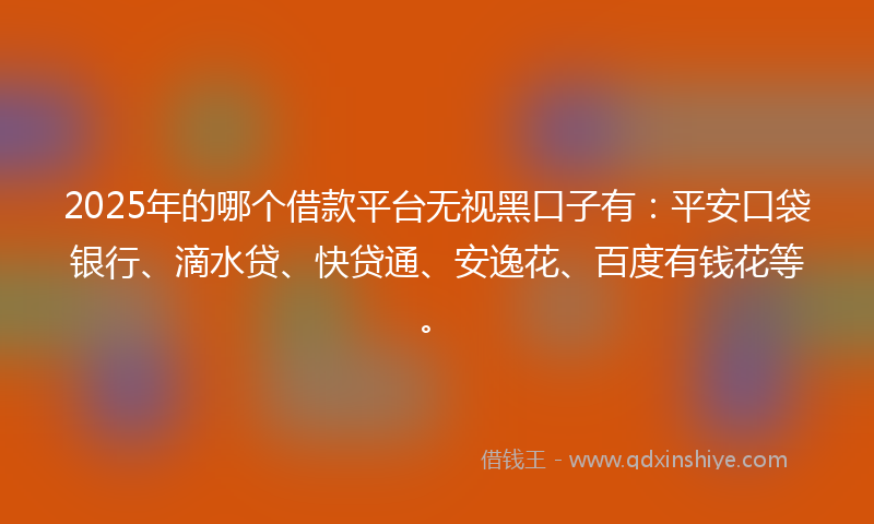 2025年的哪个借款平台无视黑口子有：平安口袋银行、滴水贷、快贷通、安逸花、百度有钱花等。