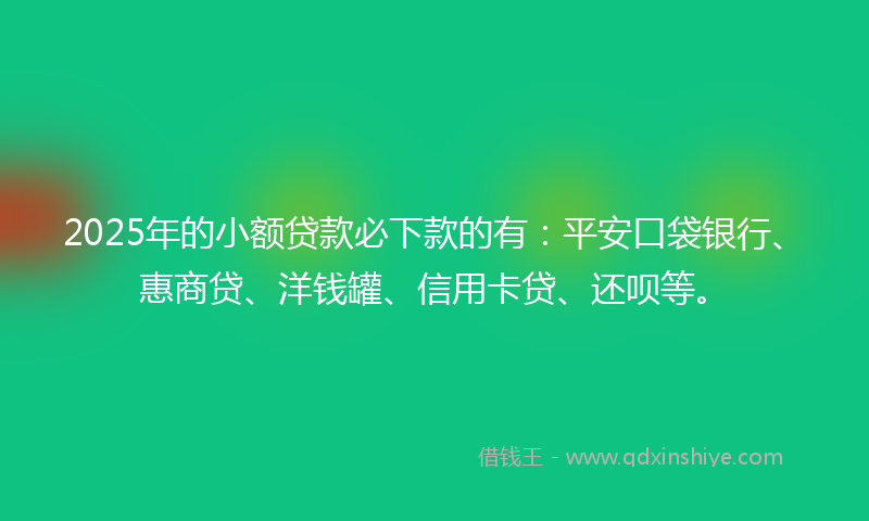 2025年的小额贷款必下款的有：平安口袋银行、惠商贷、洋钱罐、信用卡贷、还呗等。
