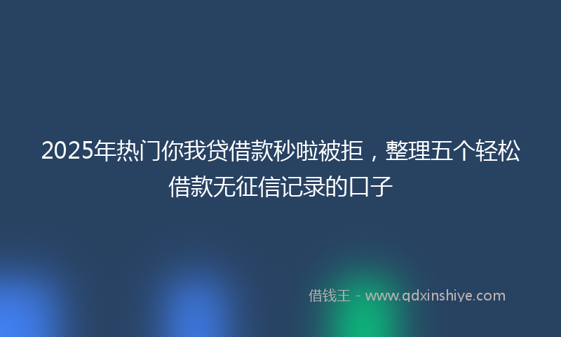 2025年热门你我贷借款秒啦被拒，整理五个轻松借款无征信记录的口子