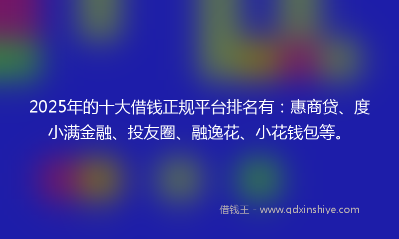 2025年的十大借钱正规平台排名有：惠商贷、度小满金融、投友圈、融逸花、小花钱包等。