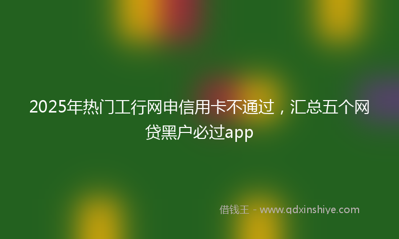 2025年热门工行网申信用卡不通过，汇总五个网贷黑户必过app