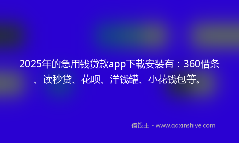2025年的急用钱贷款app下载安装有：360借条、读秒贷、花呗、洋钱罐、小花钱包等。